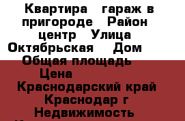 Квартира   гараж в пригороде › Район ­ центр › Улица ­ Октябрьская  › Дом ­ 167 › Общая площадь ­ 78 › Цена ­ 2 700 000 - Краснодарский край, Краснодар г. Недвижимость » Квартиры продажа   . Краснодарский край,Краснодар г.